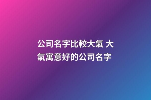 公司名字比較大氣 大氣寓意好的公司名字-第1張-公司起名-玄機派